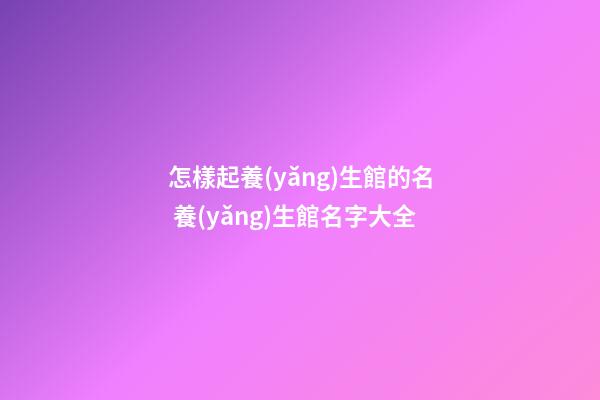 怎樣起養(yǎng)生館的名 養(yǎng)生館名字大全-第1張-店鋪起名-玄機派